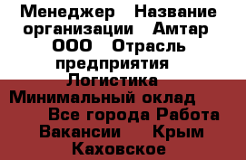 Менеджер › Название организации ­ Амтар, ООО › Отрасль предприятия ­ Логистика › Минимальный оклад ­ 25 000 - Все города Работа » Вакансии   . Крым,Каховское